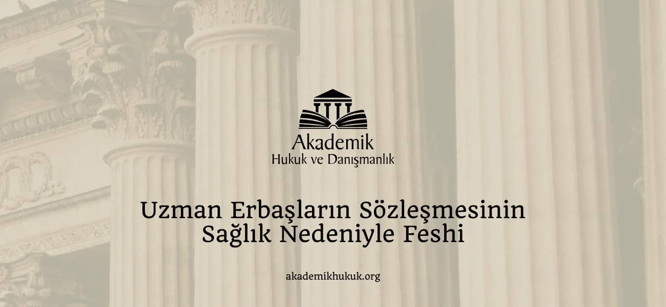UZMAN ERBAŞLARIN SÖZLEŞMESİNİN SAĞLIK NEDENİYLE FESHEDİLMESİ (2024)