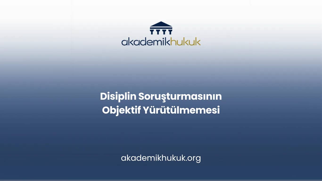 Disiplin Soruşturmasının Objektif Yürütülmemesi