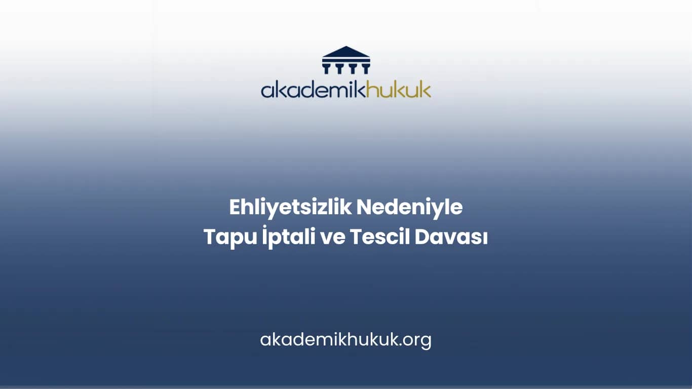 EHLİYETSİZLİK NEDENİYLE TAPU İPTALİ VE TESCİL DAVASI