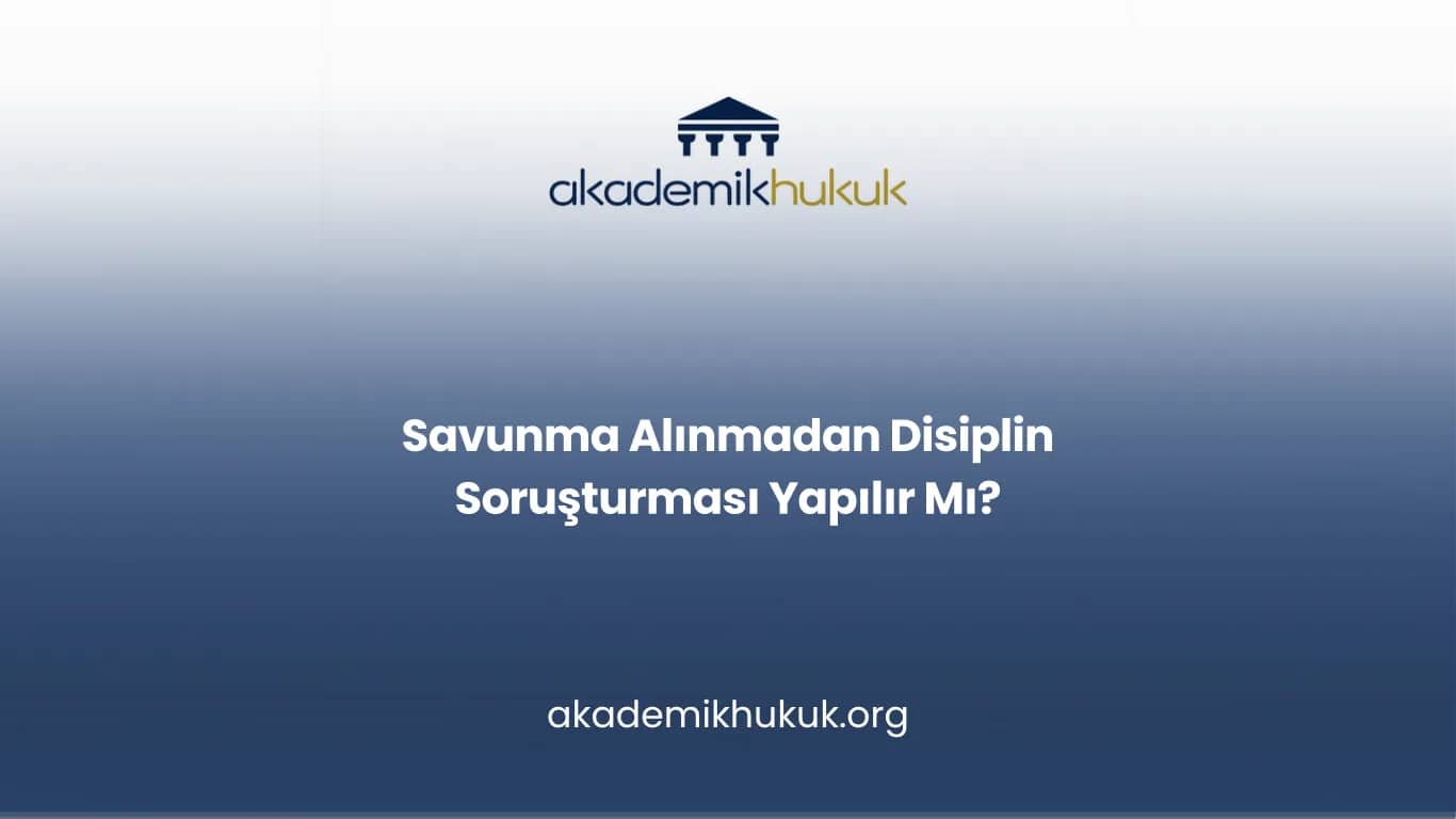 Savunma Alınmadan Disiplin Soruşturması Yapılır Mı?