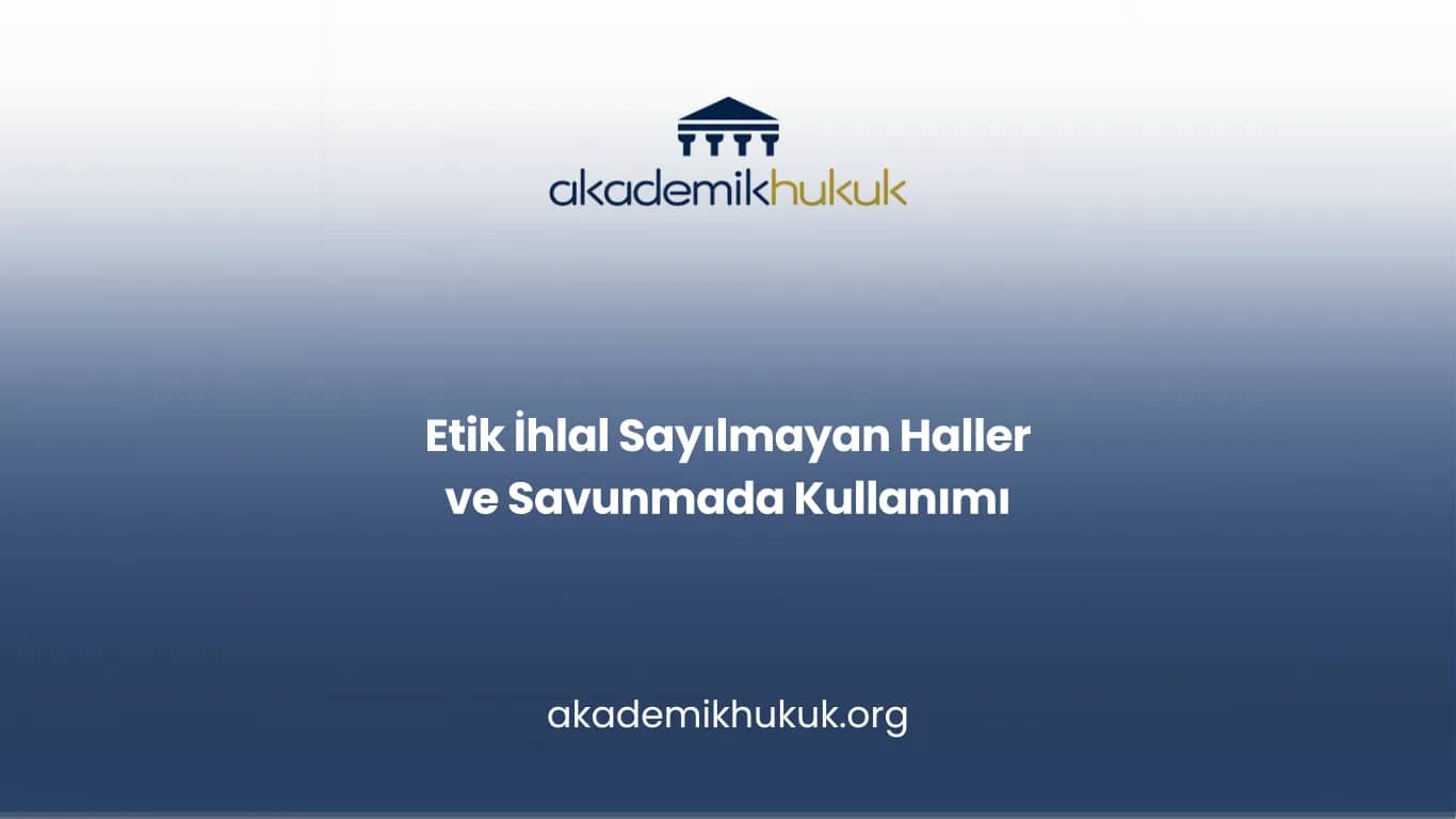 Etik İhlal Sayılmayan Haller ve Savunmada Kullanımı