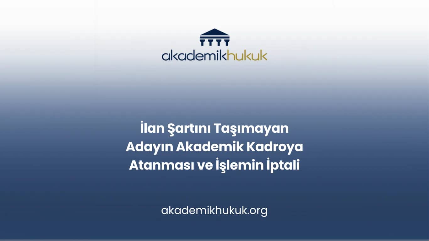İlan Şartını Taşımayan Adayın Akademik Kadroya Atanması ve İşlemin İptali