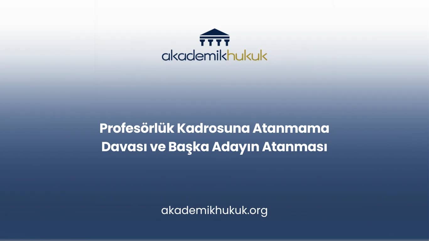 Profesörlük Kadrosuna Atanmama Davası ve Başka Adayın Atanması