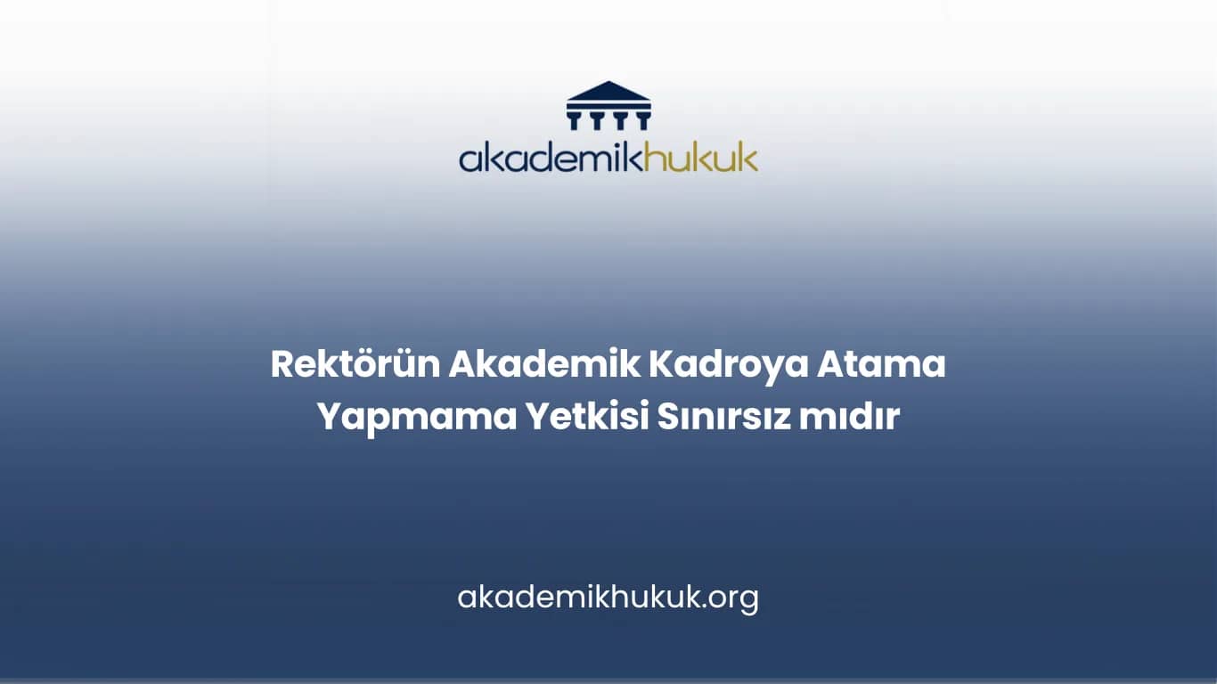 Rektörün Akademik Kadroya Atama Yapmama Yetkisi Sınırsız mıdır?