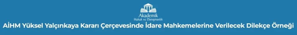 AİHM Yüksel Yalçınkaya Kararı Çerçevesinde İdare Mahkemelerine Verilecek Dilekçe Örneği