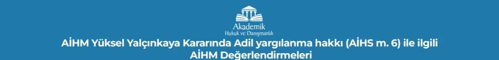 AİHM Yüksel Yalçınkaya Kararında Adil yargılanma hakkı (AİHS m. 6) ile ilgili AİHM Değerlendirmeleri