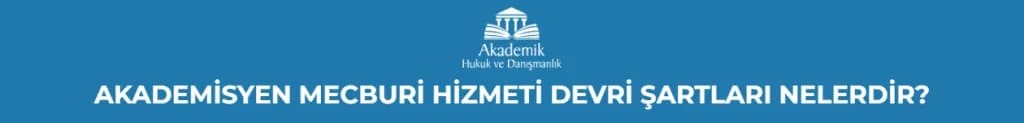 AKADEMİSYEN MECBURİ HİZMETİ DEVRİ ŞARTLARI NELERDİR?