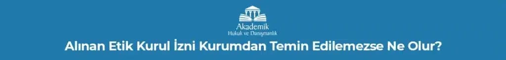 ALINAN ETİK KURUL İZNİ KURUMDAN TEMİN EDİLEMEZSE NE OLUR?
