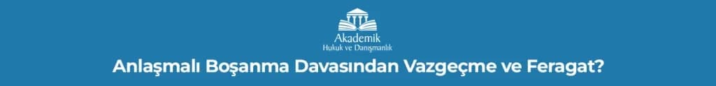 Anlaşmalı Boşanma Davasından Vazgeçme ve Feragat?
