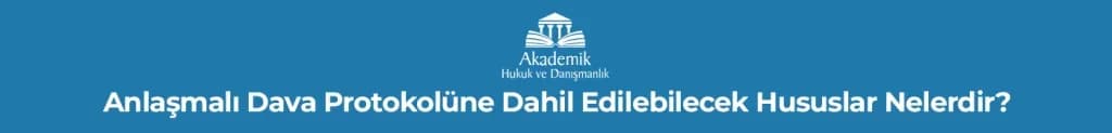 Anlaşmalı Dava Protokolüne Dahil Edilebilecek Hususlar Nelerdir?