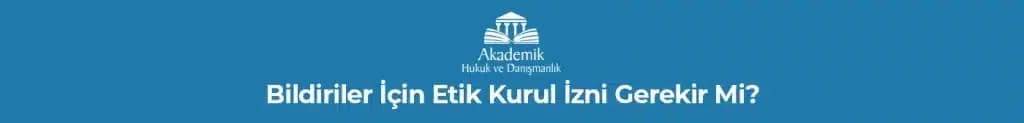 BİLDİRİLER İÇİN ETİK KURUL İZNİ GEREKİR Mİ?