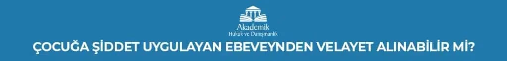 ÇOCUĞA ŞİDDET UYGULAYAN EBEVEYNDEN VELAYET ALINABİLİR Mİ?