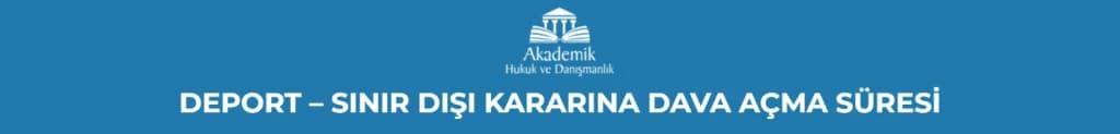 DEPORT – SINIR DIŞI KARARINA DAVA AÇMA SÜRESİ