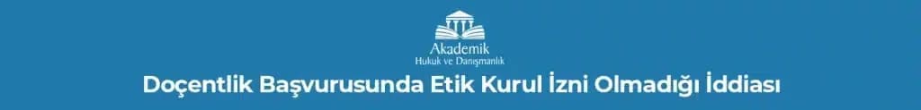 DOÇENTLİK BAŞVURUSUNDA ETİK KURUL İZNİ OLMADIĞI İDDİASI