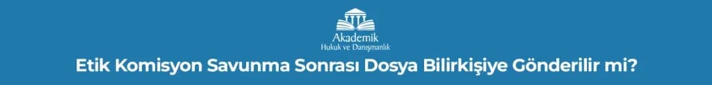 Etik Komisyon Savunma Sonrası Dosya Bilirkişiye Gönderilir mi?