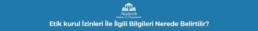 ETİK KURUL İZİNLERİ İLE İLGİLİ BİLGİLERİ NEREDE BELİRTİLİR?