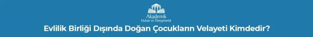 Evlilik Birliği Dışında Doğan Çocukların Velayeti Kimdedir?
