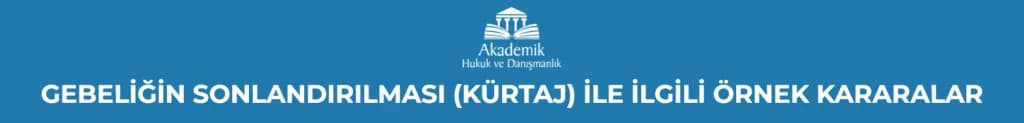 GEBELİĞİN SONLANDIRILMASI (KÜRTAJ) İLE İLGİLİ ÖRNEK KARARALAR