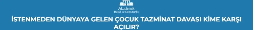 İSTENMEDEN DÜNYAYA GELEN ÇOCUK TAZMİNAT DAVASI KİME KARŞI AÇILIR?