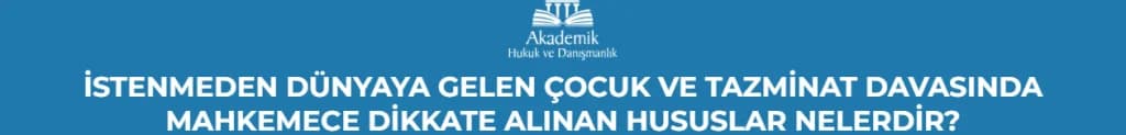İSTENMEDEN DÜNYAYA GELEN ÇOCUK VE TAZMİNAT DAVASINDA MAHKEMECE DİKKATE ALINAN HUSUSLAR NELERDİR?