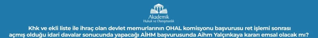 Khk ve ekli liste ile ihraç olan devlet memurlarının OHAL komisyonu başvurusu ret işlemi sonrası açmış olduğu idari davalar sonucunda yapacağı AİHM başvurusunda Aihm Yalçınkaya kararı emsal olacak mı ?