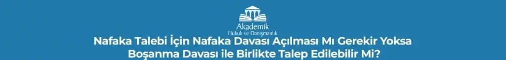 Nafaka Talebi İçin Nafaka Davası Açılması Mı Gerekir Yoksa Boşanma Davası ile Birlikte Talep Edilebilir Mi?