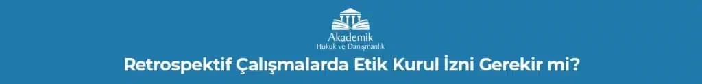 RETROSPEKTİF ÇALIŞMALARDA ETİK KURUL İZNİ GEREKİR Mİ?