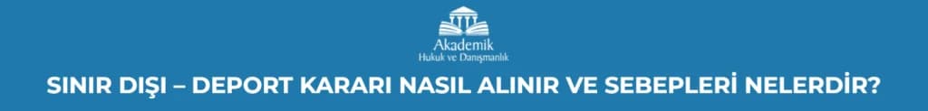 SINIR DIŞI – DEPORT KARARI NASIL ALINIR VE SEBEPLERİ NELERDİR?