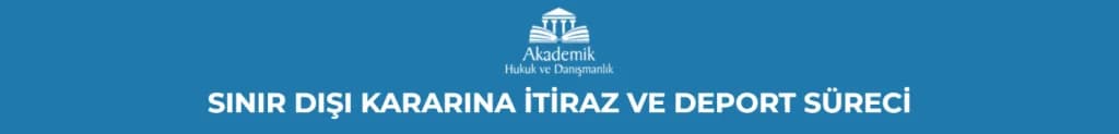 SINIR DIŞI KARARINA İTİRAZ VE DEPORT SÜRECİ