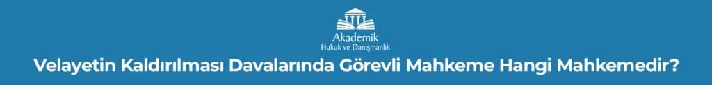 Velayetin Kaldırılması Davalarında Görevli Mahkeme Hangi Mahkemedir?