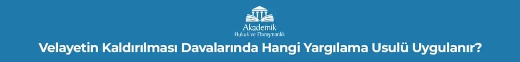 Velayetin Kaldırılması Davalarında Hangi Yargılama Usulü Uygulanır?
