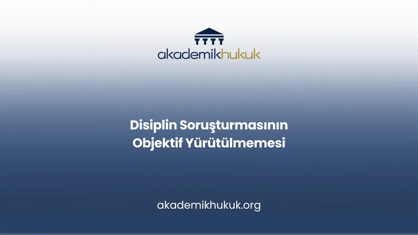 Disiplin Soruşturmasının Objektif Yürütülmemesi