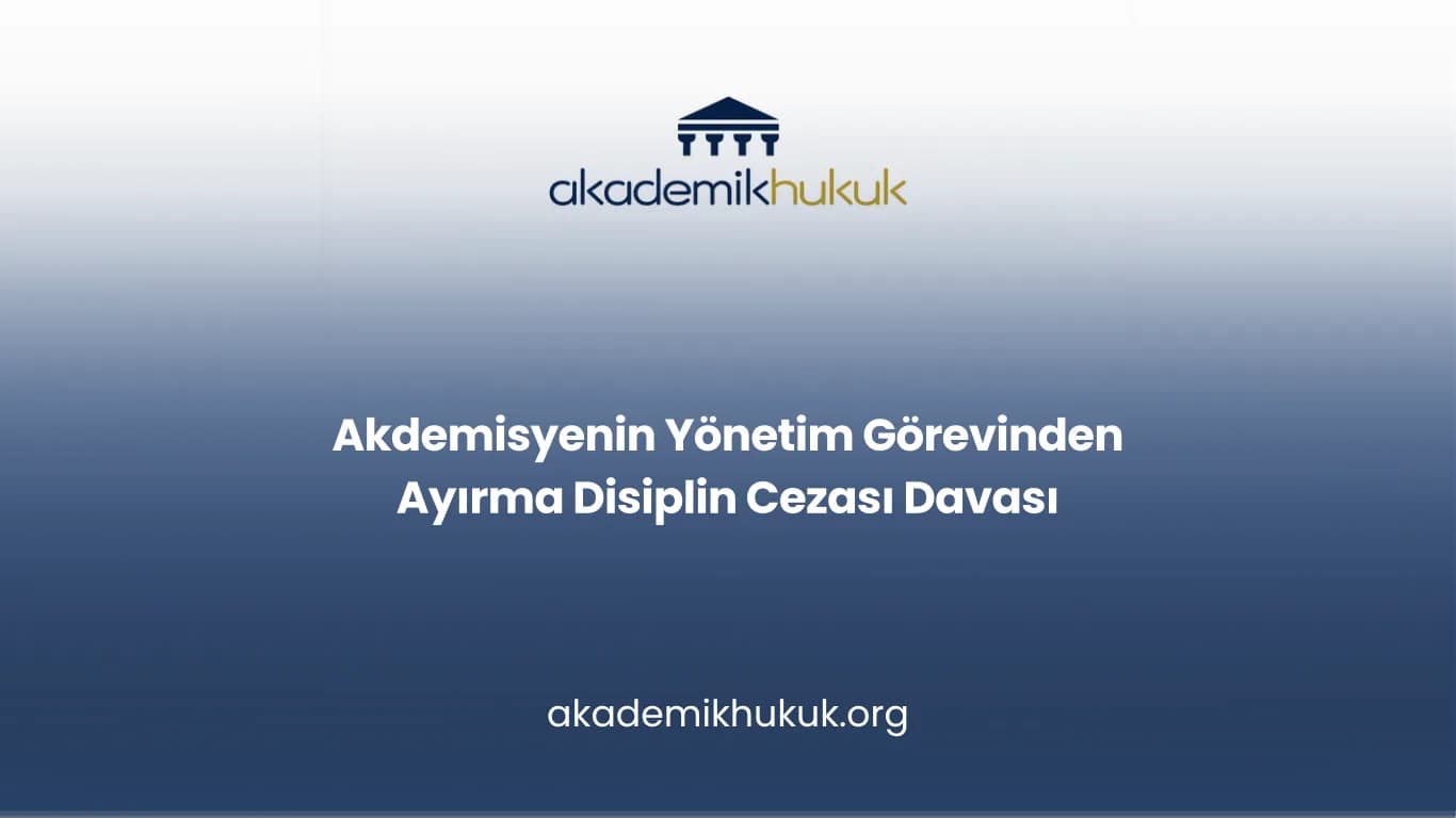 Akdemisyenin Yönetim Görevinden Ayırma Disiplin Cezası Davası