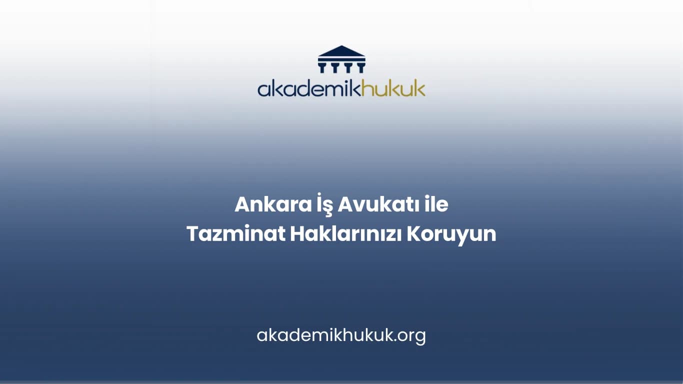 ANKARA İŞ AVUKATI İLE TAZMİNAT HAKLARINIZI KORUYUN