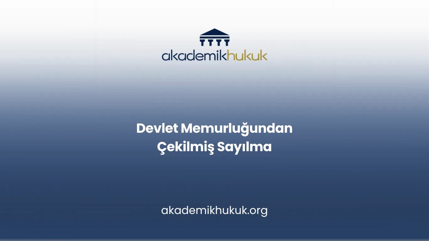 DEVLET MEMURLUĞUNDAN ÇEKİLMİŞ SAYILMA