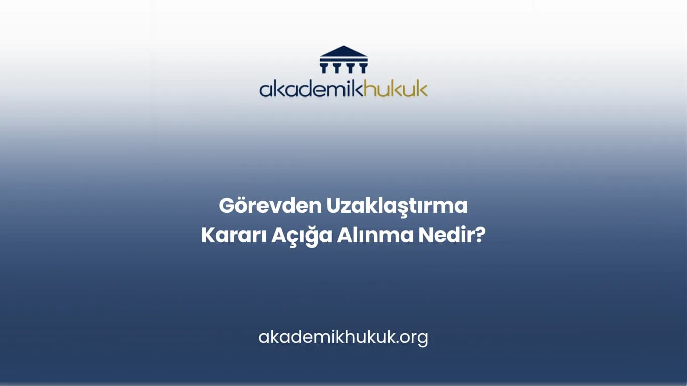 GÖREVDEN UZAKLAŞTIRMA KARARI AÇIĞA ALINMA NEDİR?