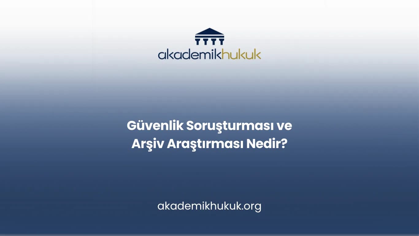 GÜVENLİK SORUŞTURMASI VE ARŞİV ARAŞTIRMASI NEDİR?