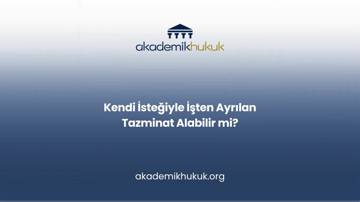 KENDİ İSTEĞİYLE İŞTEN AYRILAN TAZMİNAT ALABİLİR Mİ?