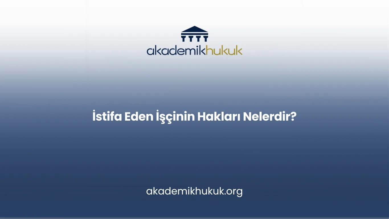 İSTİFA EDEN İŞÇİNİN HAKLARI NELERDİR?