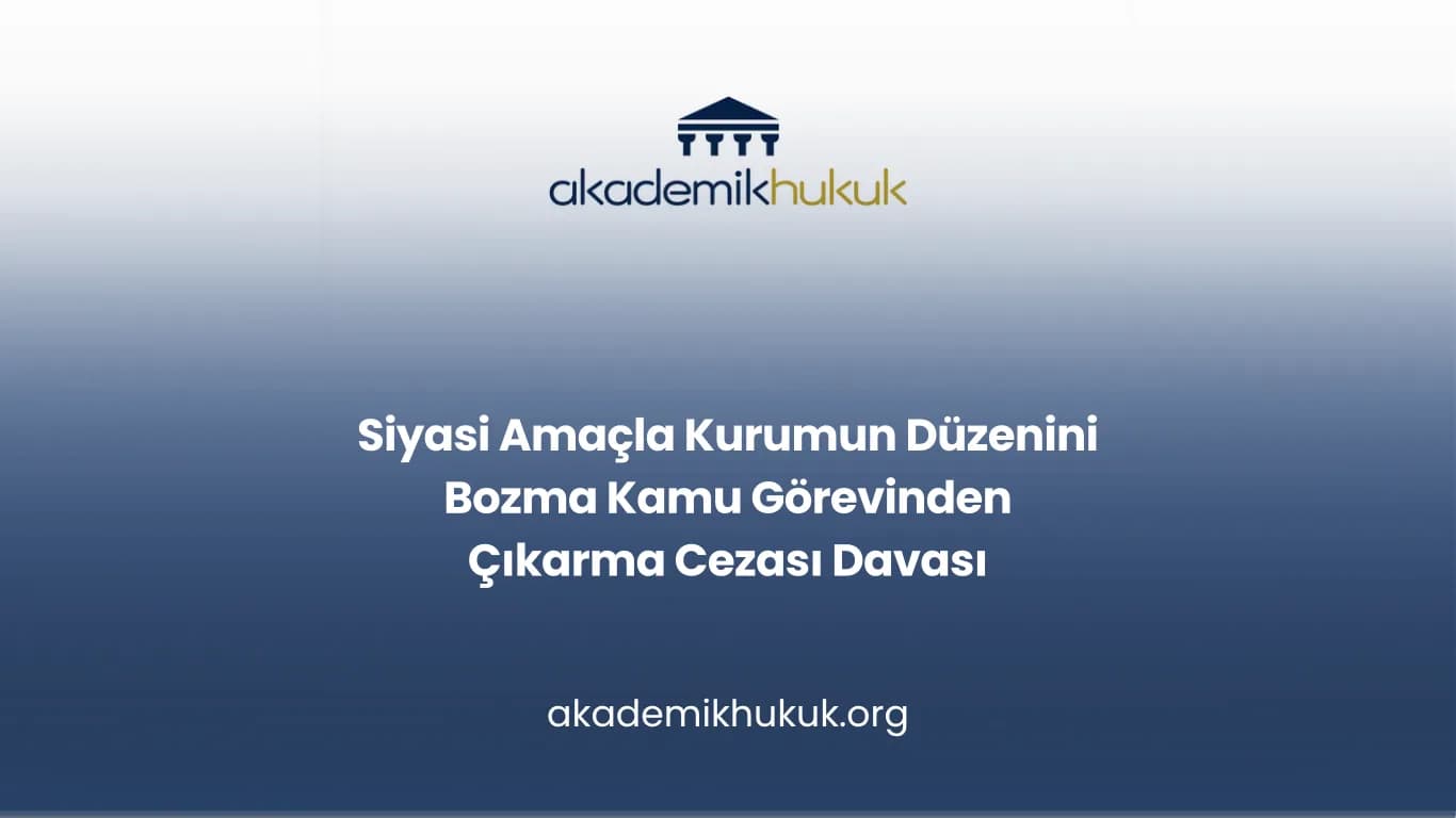 Siyasi Amaçla Kurumun Düzenini Bozma Kamu Görevinden Çıkarma Cezası Davası