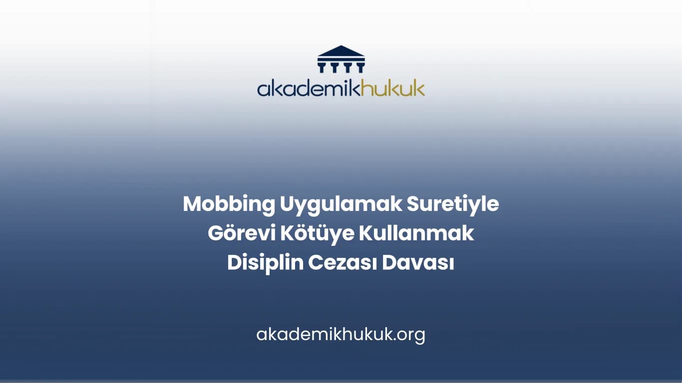 Mobbing Uygulamak Suretiyle Görevi Kötüye Kullanmak Disiplin Cezası Davası