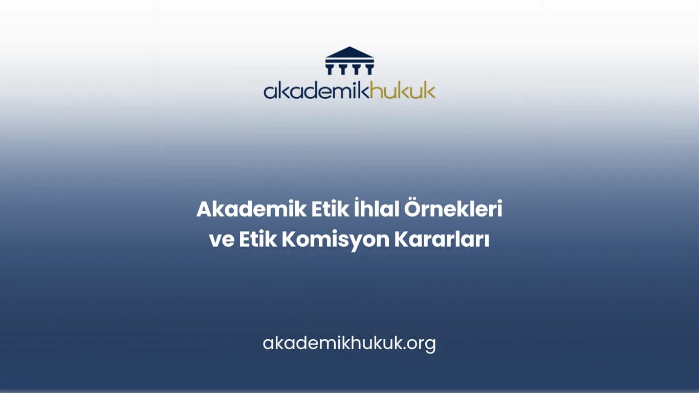 Akademik Etik İhlal Örnekleri ve Etik Komisyon Kararları