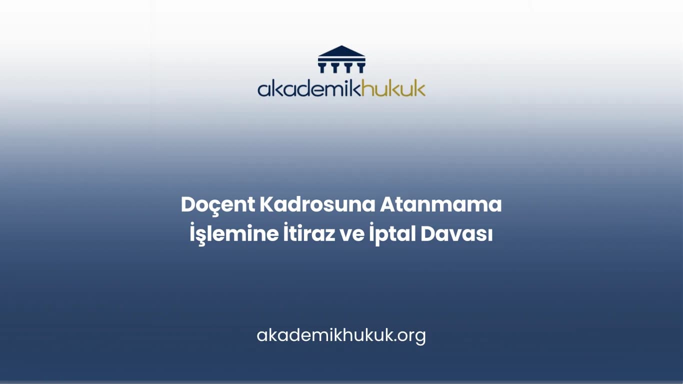 Doçent Kadrosuna Atanmama İşlemine İtiraz ve İptal Davası
