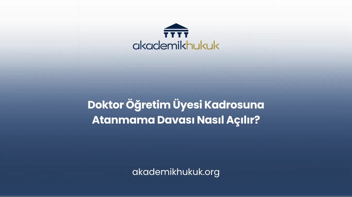 Doktor Öğretim Üyesi Kadrosuna Atanmama Davası Nasıl Açılır?