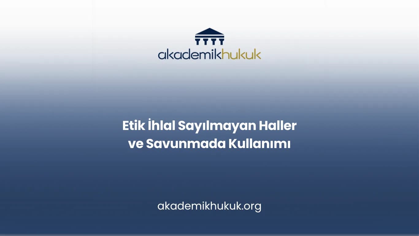 Etik İhlal Sayılmayan Haller ve Savunmada Kullanımı