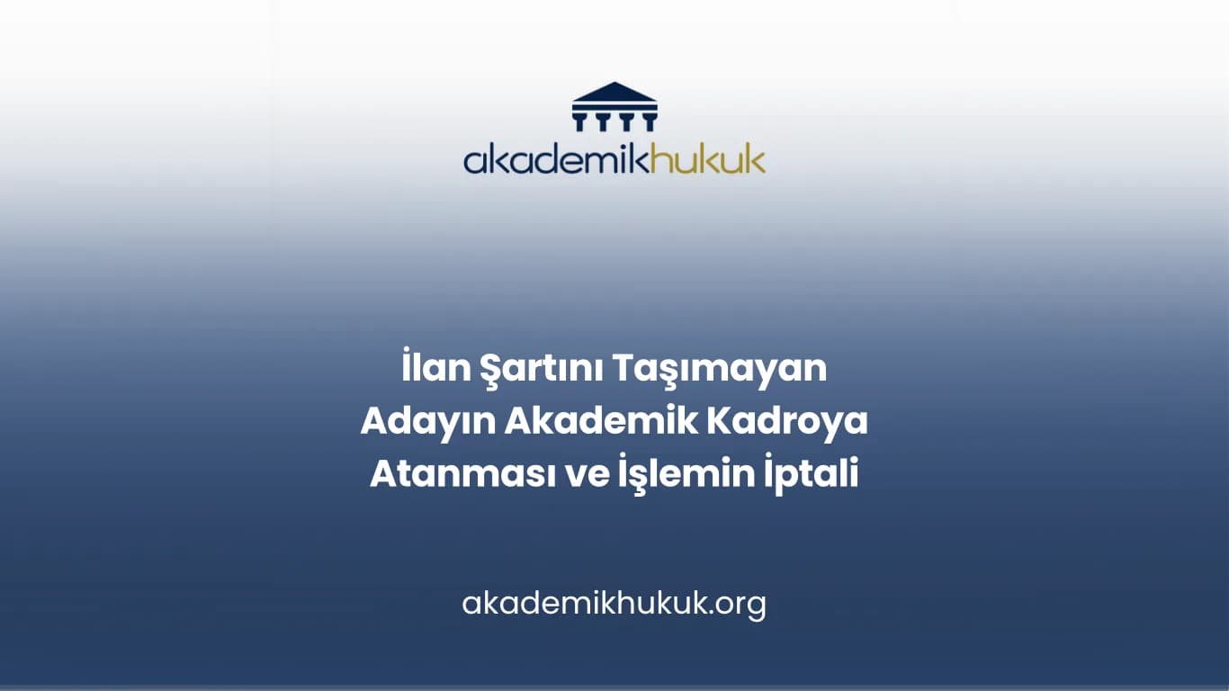 İlan Şartını Taşımayan Adayın Akademik Kadroya Atanması ve İşlemin İptali