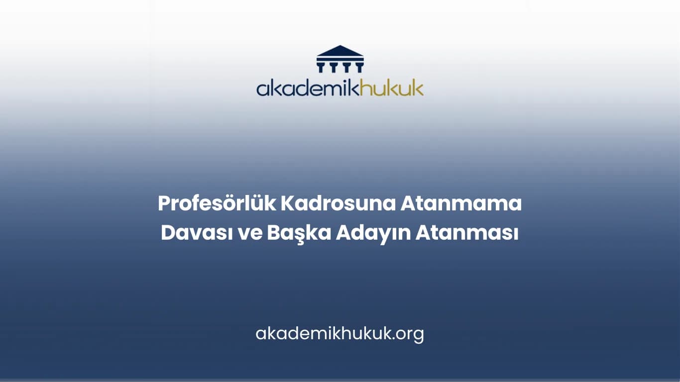 Profesörlük Kadrosuna Atanmama Davası ve Başka Adayın Atanması