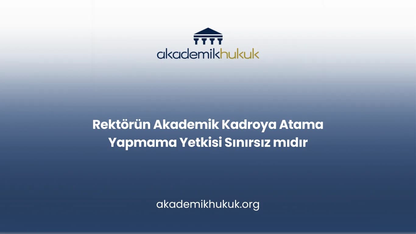 Rektörün Akademik Kadroya Atama Yapmama Yetkisi Sınırsız mıdır?
