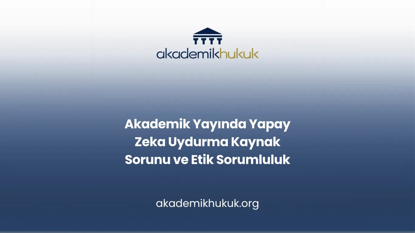 Akademik Yayında Yapay Zeka Uydurma Kaynak Sorunu ve Etik Sorumluluk