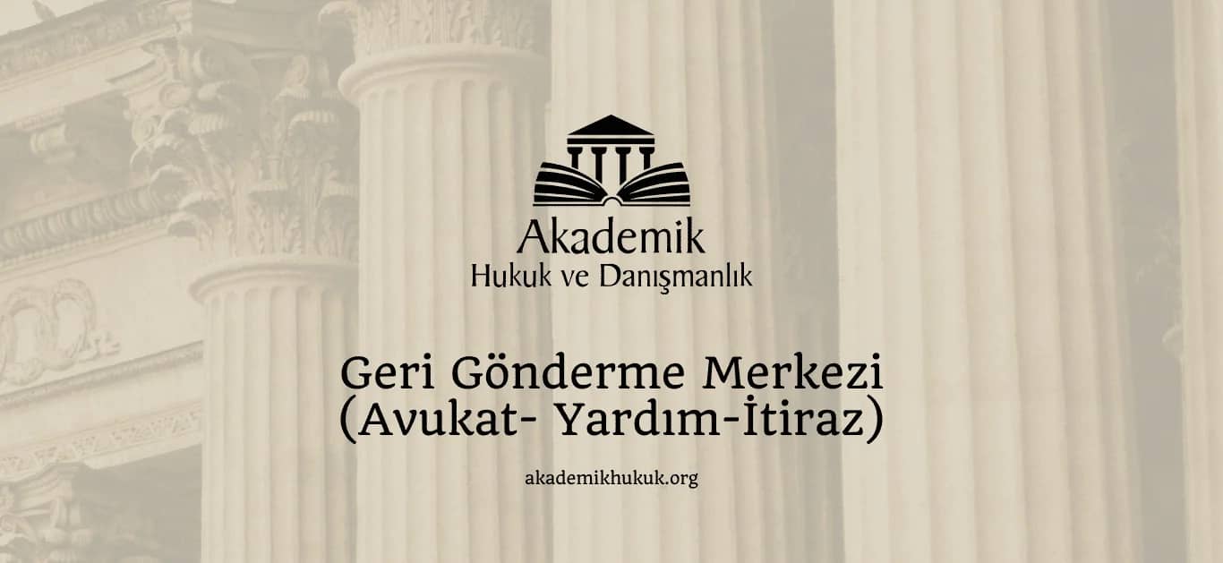 GERİ GÖNDERME MERKEZİ (YARDIM, AVUKAT, İTİRAZ)